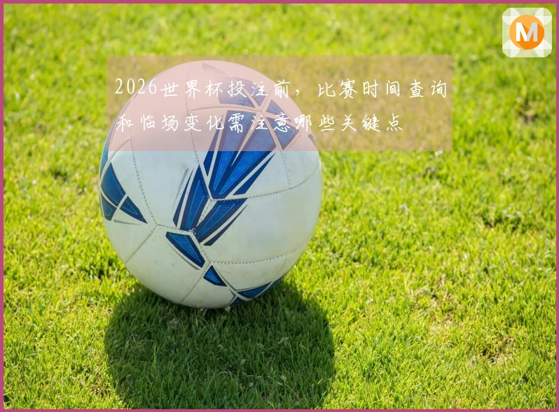 2026世界杯投注前，比赛时间查询和临场变化需注意哪些关键点