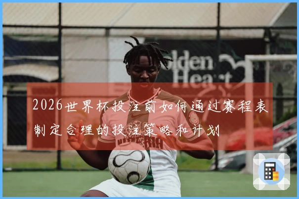 2026世界杯投注前如何通过赛程表制定合理的投注策略和计划