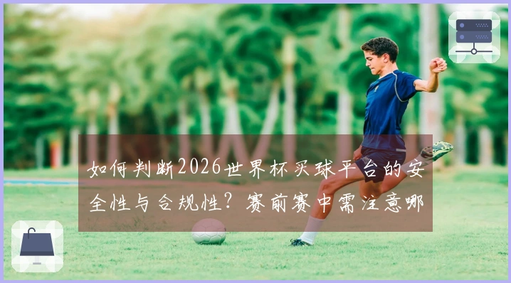 如何判断2026世界杯买球平台的安全性与合规性？赛前赛中需注意哪些事项？