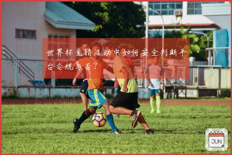 世界杯竞猜活动中如何安全判断平台合规与否？