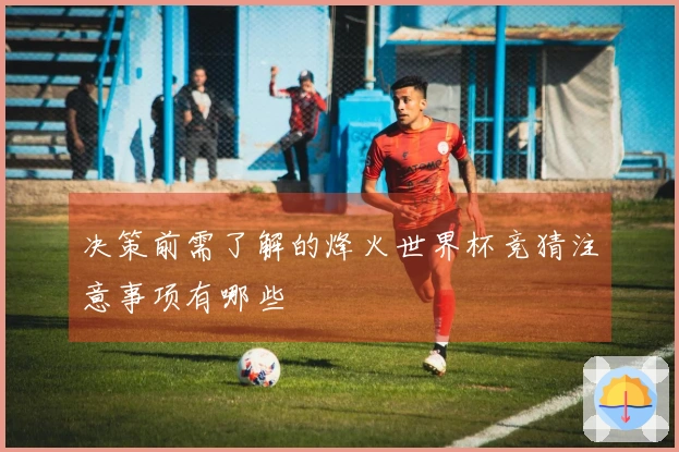 决策前需了解的烽火世界杯竞猜注意事项有哪些