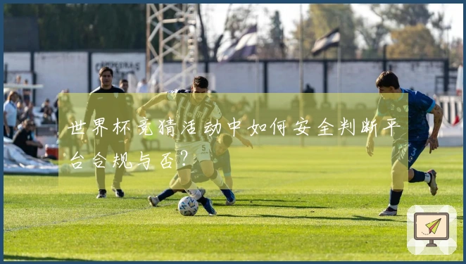 世界杯竞猜活动中如何安全判断平台合规与否？