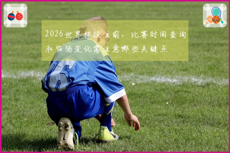 2026世界杯投注前，比赛时间查询和临场变化需注意哪些关键点