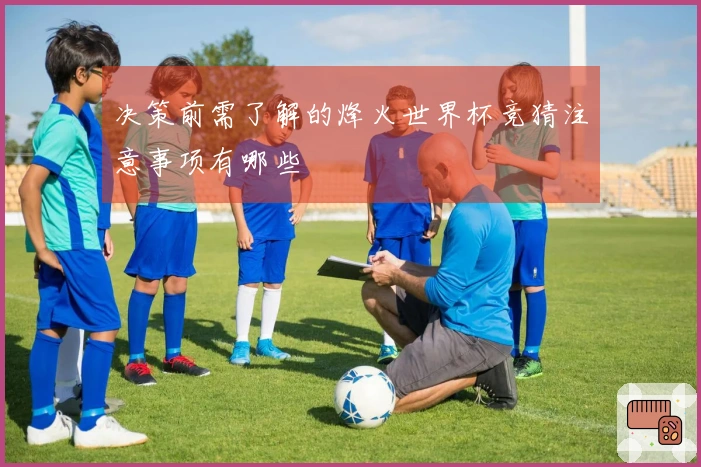 决策前需了解的烽火世界杯竞猜注意事项有哪些