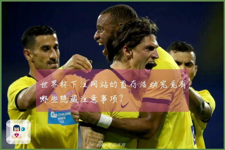 世界杯下注网站的首存活动究竟有哪些隐藏注意事项？