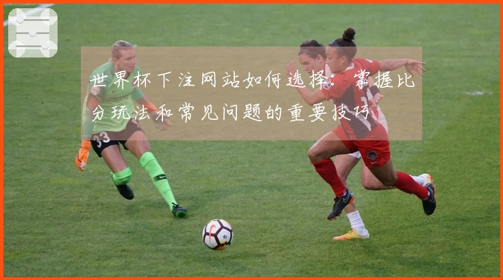 世界杯下注网站如何选择：掌握比分玩法和常见问题的重要技巧