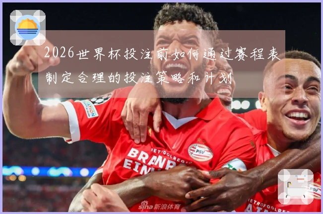 2026世界杯投注前如何通过赛程表制定合理的投注策略和计划