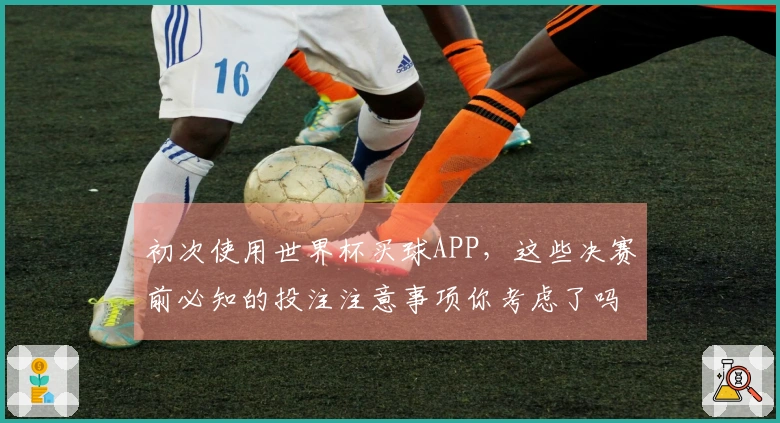 初次使用世界杯买球APP，这些决赛前必知的投注注意事项你考虑了吗