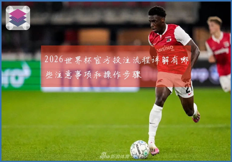 2026世界杯官方投注流程详解有哪些注意事项和操作步骤