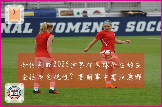如何判断2026世界杯买球平台的安全性与合规性？赛前赛中需注意哪些事项？