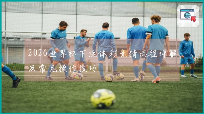2026世界杯下注体彩竞猜流程详解及常见操作技巧
